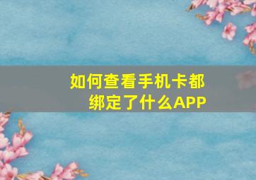 如何查看手机卡都绑定了什么APP