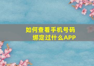 如何查看手机号码绑定过什么APP