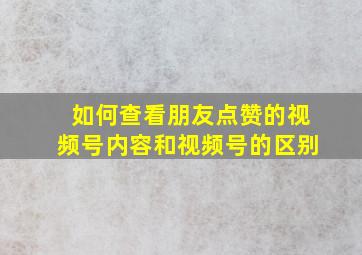 如何查看朋友点赞的视频号内容和视频号的区别