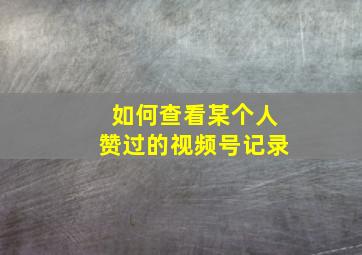 如何查看某个人赞过的视频号记录