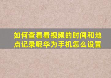 如何查看看视频的时间和地点记录呢华为手机怎么设置