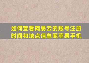 如何查看网易云的账号注册时间和地点信息呢苹果手机