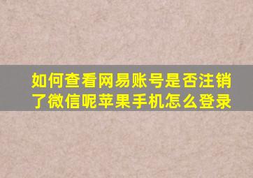 如何查看网易账号是否注销了微信呢苹果手机怎么登录