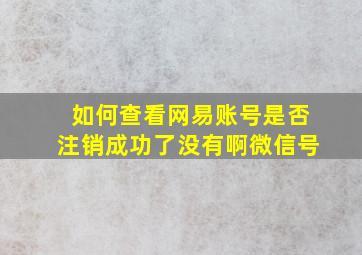 如何查看网易账号是否注销成功了没有啊微信号