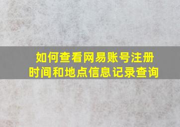 如何查看网易账号注册时间和地点信息记录查询