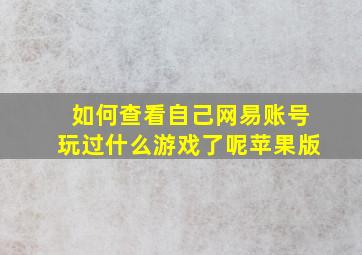 如何查看自己网易账号玩过什么游戏了呢苹果版