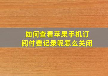 如何查看苹果手机订阅付费记录呢怎么关闭