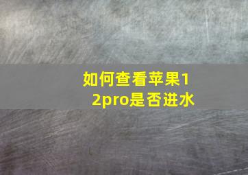 如何查看苹果12pro是否进水