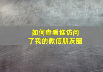 如何查看谁访问了我的微信朋友圈