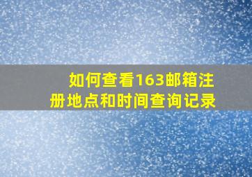 如何查看163邮箱注册地点和时间查询记录