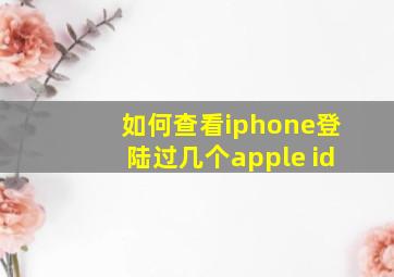 如何查看iphone登陆过几个apple id