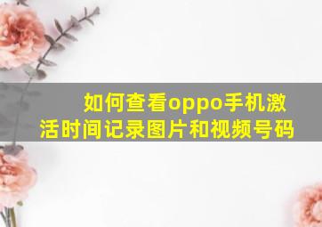 如何查看oppo手机激活时间记录图片和视频号码