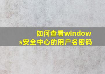 如何查看windows安全中心的用户名密码