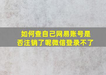 如何查自己网易账号是否注销了呢微信登录不了