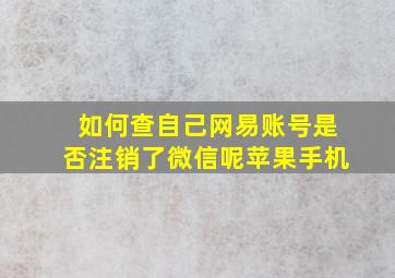 如何查自己网易账号是否注销了微信呢苹果手机