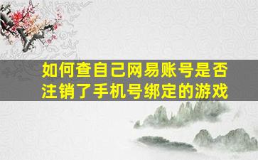 如何查自己网易账号是否注销了手机号绑定的游戏