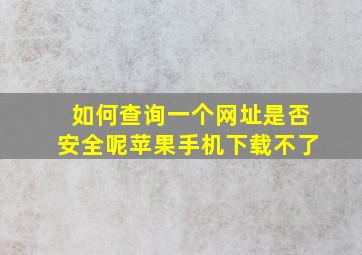 如何查询一个网址是否安全呢苹果手机下载不了