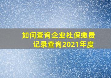 如何查询企业社保缴费记录查询2021年度