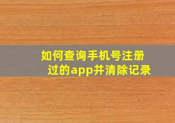 如何查询手机号注册过的app并清除记录