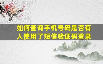 如何查询手机号码是否有人使用了短信验证码登录