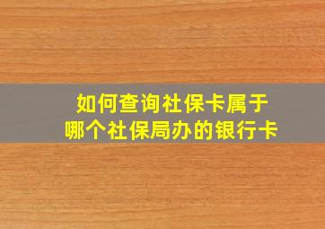 如何查询社保卡属于哪个社保局办的银行卡