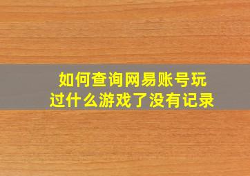 如何查询网易账号玩过什么游戏了没有记录