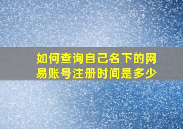 如何查询自己名下的网易账号注册时间是多少