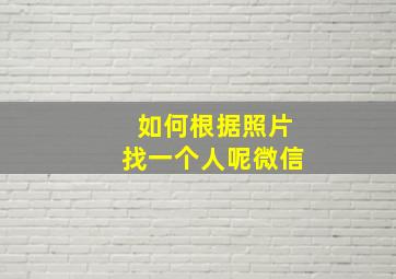 如何根据照片找一个人呢微信