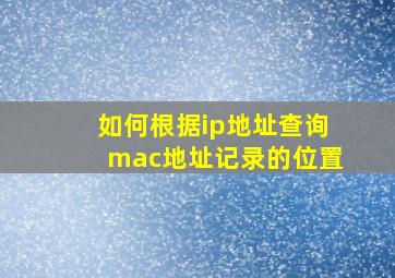 如何根据ip地址查询mac地址记录的位置