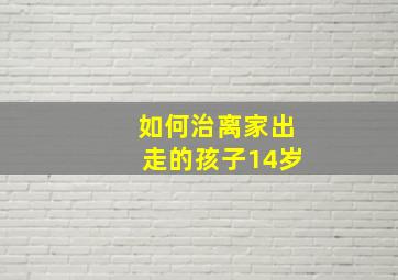 如何治离家出走的孩子14岁