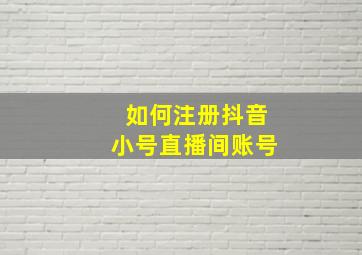 如何注册抖音小号直播间账号