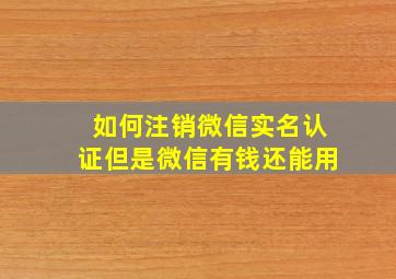 如何注销微信实名认证但是微信有钱还能用