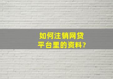 如何注销网贷平台里的资料?