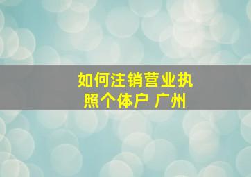 如何注销营业执照个体户 广州