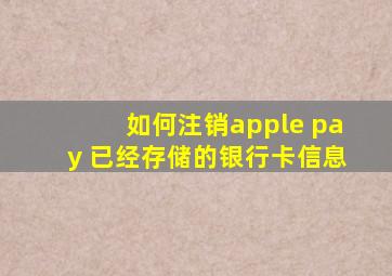 如何注销apple pay 已经存储的银行卡信息