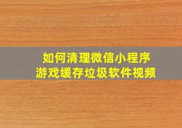 如何清理微信小程序游戏缓存垃圾软件视频