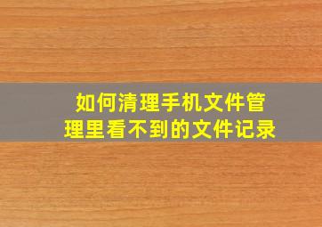 如何清理手机文件管理里看不到的文件记录