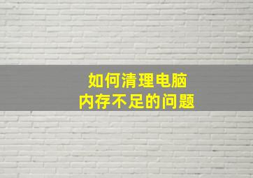 如何清理电脑内存不足的问题