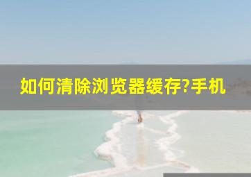 如何清除浏览器缓存?手机