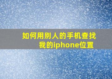 如何用别人的手机查找我的iphone位置