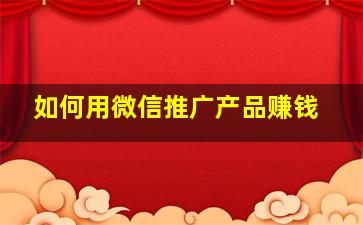 如何用微信推广产品赚钱