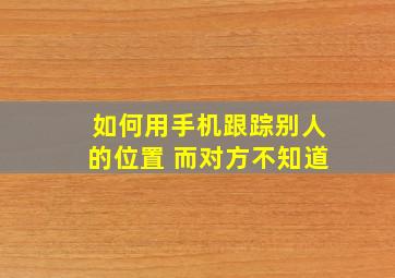 如何用手机跟踪别人的位置 而对方不知道