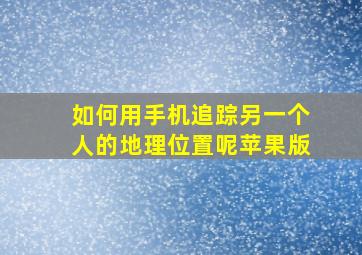 如何用手机追踪另一个人的地理位置呢苹果版