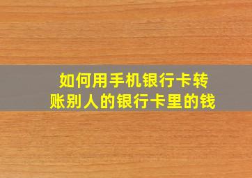 如何用手机银行卡转账别人的银行卡里的钱