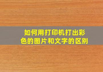 如何用打印机打出彩色的图片和文字的区别