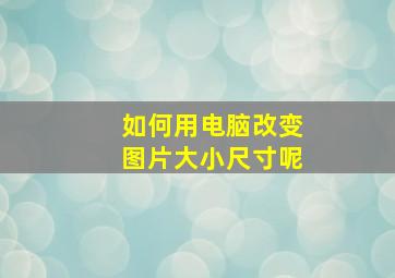 如何用电脑改变图片大小尺寸呢