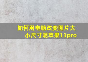 如何用电脑改变图片大小尺寸呢苹果13pro