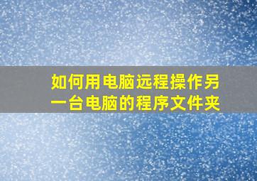 如何用电脑远程操作另一台电脑的程序文件夹