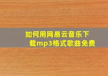 如何用网易云音乐下载mp3格式歌曲免费