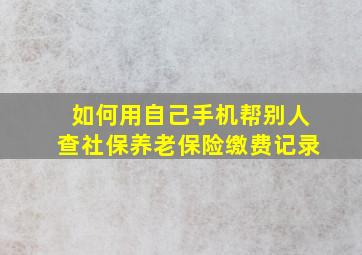 如何用自己手机帮别人查社保养老保险缴费记录